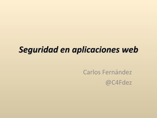 Seguridad en aplicaciones web Carlos Fernández @C4Fdez 