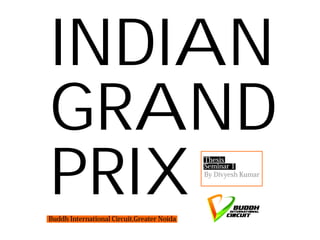 INDIAN
GRAND
PRIX
Buddh International Circuit,Greater Noida
                                            Thesis
                                            Seminar 1
                                            By Divyesh Kumar
 