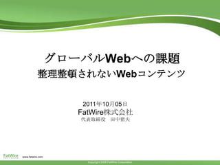 グローバルWebへの課題 整理整頓されないWebコンテンツ TheContent Integration Platform 2011年10月05日 FatWire株式会社 代表取締役　田中猪夫 