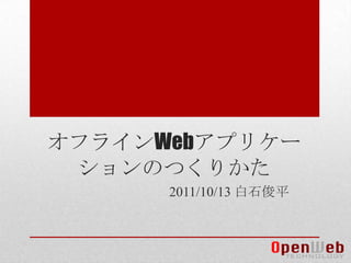 オフラインWebアプリケーションのつくりかた 2011/10/13 白石俊平 