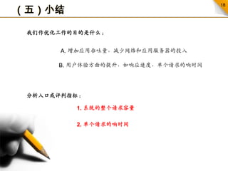 （五）小结我们作优化工作的目的是什么：A. 增加应用吞吐量，减少网络和应用服务器的投入B. 用户体验方面的提升，如响应速度，单个请求的响时间分析入口或评判指标：1. 系统的整个请求容量 2. 单个请求的响时间