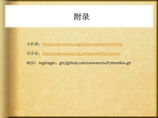 附录


分析器：http://code.taobao.org/p/top-­‐analyzer/src/trunk/	
  
	
  
异步化：http://code.taobao.org/p/PipeComet/src/trunk/	
  
	
  
REST，logdrager：git://github.com/cenwenchu/PythonBox.git	
  
 
