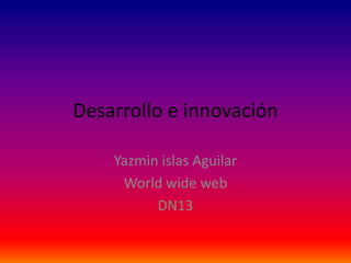 Desarrollo e innovación

    Yazmin islas Aguilar
     World wide web
          DN13
 