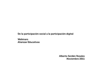 De la participación social a la participación digital

Webinars
Alianzas Educativas




                                       Alberto Serdán Rosales
                                             Noviembre 2011
 