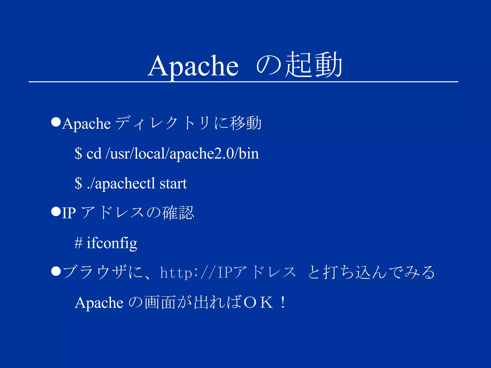 Apache  の起動 Apache ディレクトリに移動 $ cd /usr/local/apache2.0/bin $ ./apachectl start IP アドレスの確認 # ifconfig ブラウザに、 http://IPアドレス  と打ち込んでみる Apache の画面が出ればＯＫ！ 