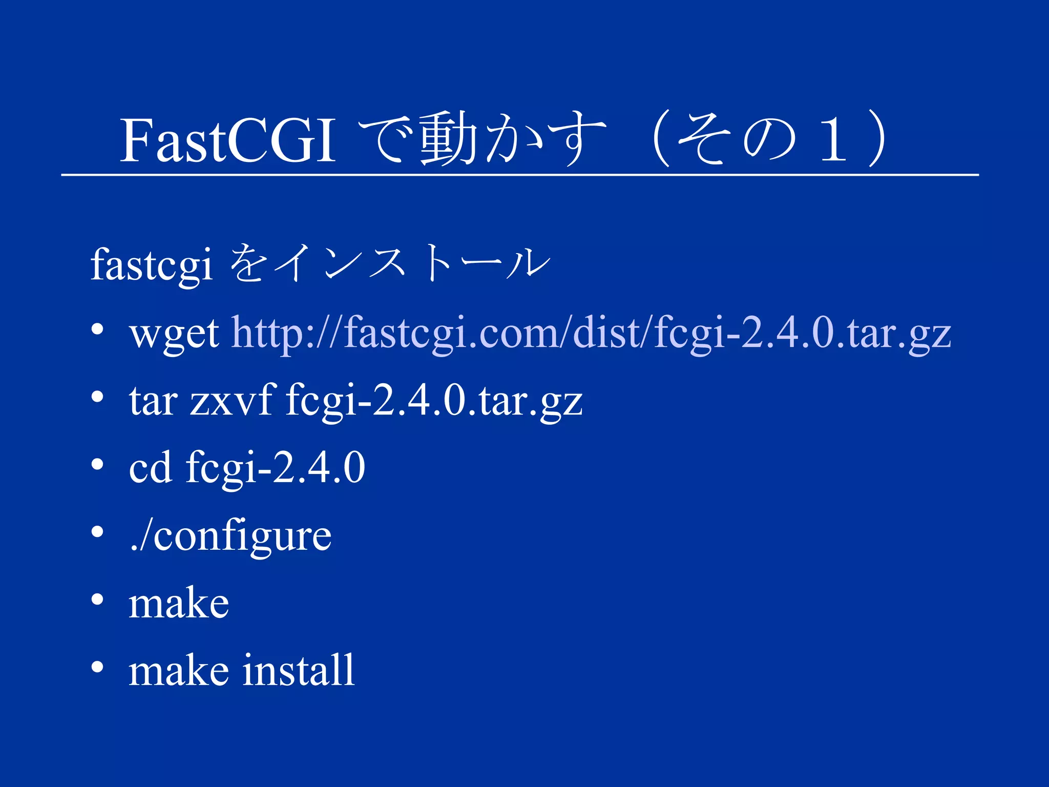 FastCGI で動かす（その１） fastcgi をインストール wget  http://fastcgi.com/dist/fcgi-2.4.0.tar.gz tar zxvf fcgi-2.4.0.tar.gz cd fcgi-2.4.0 ./configure make make install 