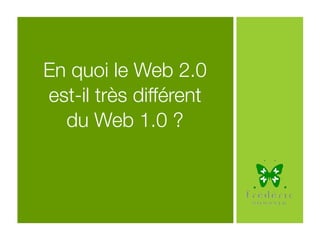 En quoi le Web 2.0
est-il très différent
du Web 1.0 ?
 