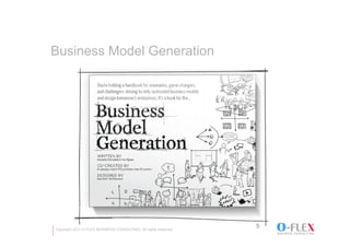Business Model Generation	




Copyright 2011 O-FLEX BUSINESS CONSULTING All rights reserved
                                                                5
 