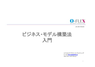 2012年1月26日	




ビジネス・モデル構築法	
     入門	

          O-FLEX ビジネス・コンサルティング	
          E-mail fukunaga@oflex.jp	
          Web Site: www.oflex.jp	
          	
          	
                                     1	
 
