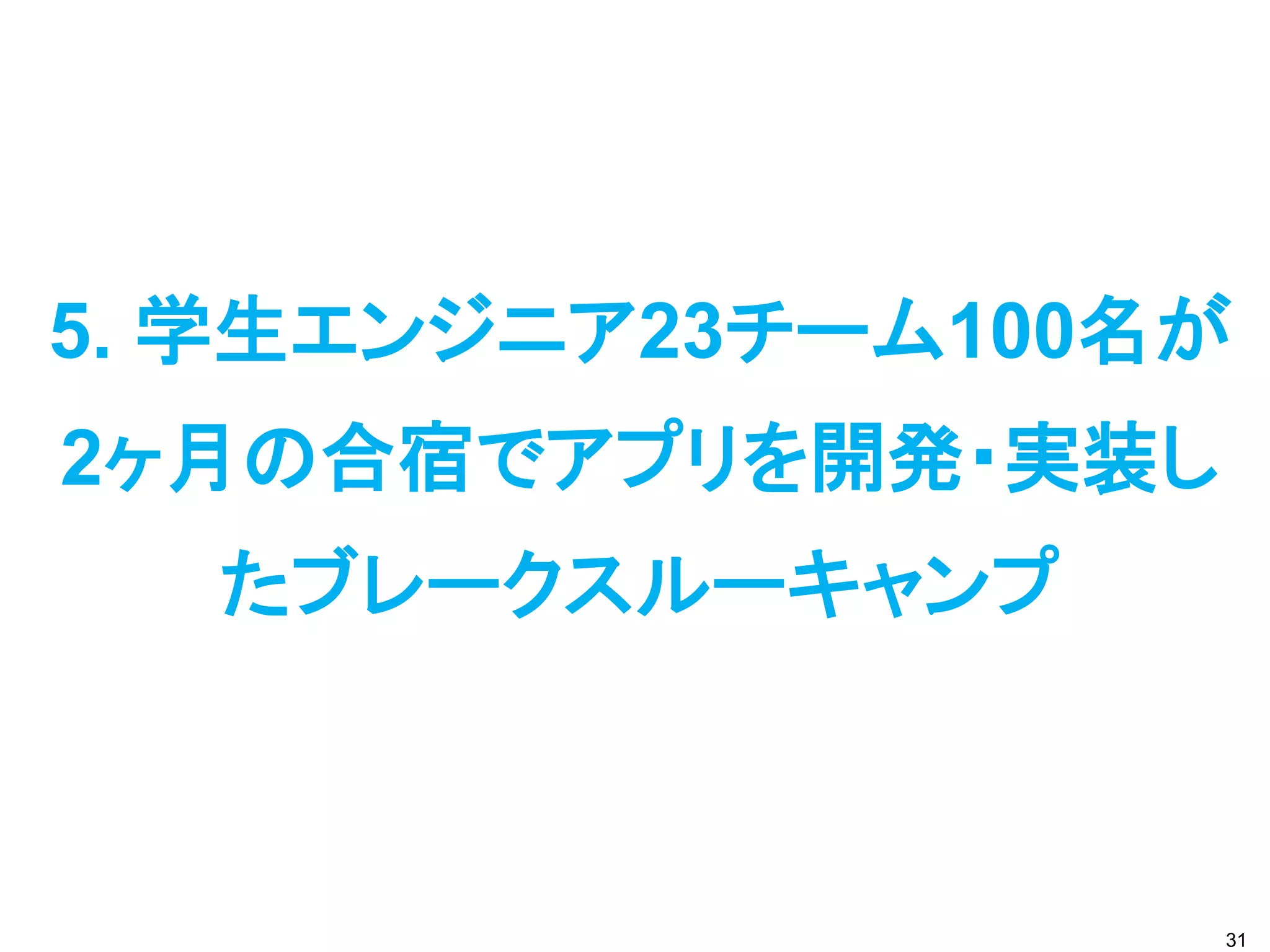 5. 学生エンジニア23チーム100名が
2ヶ月の合宿でアプリを開発・実装し
  たブレークスルーキャンプ



                    31
 