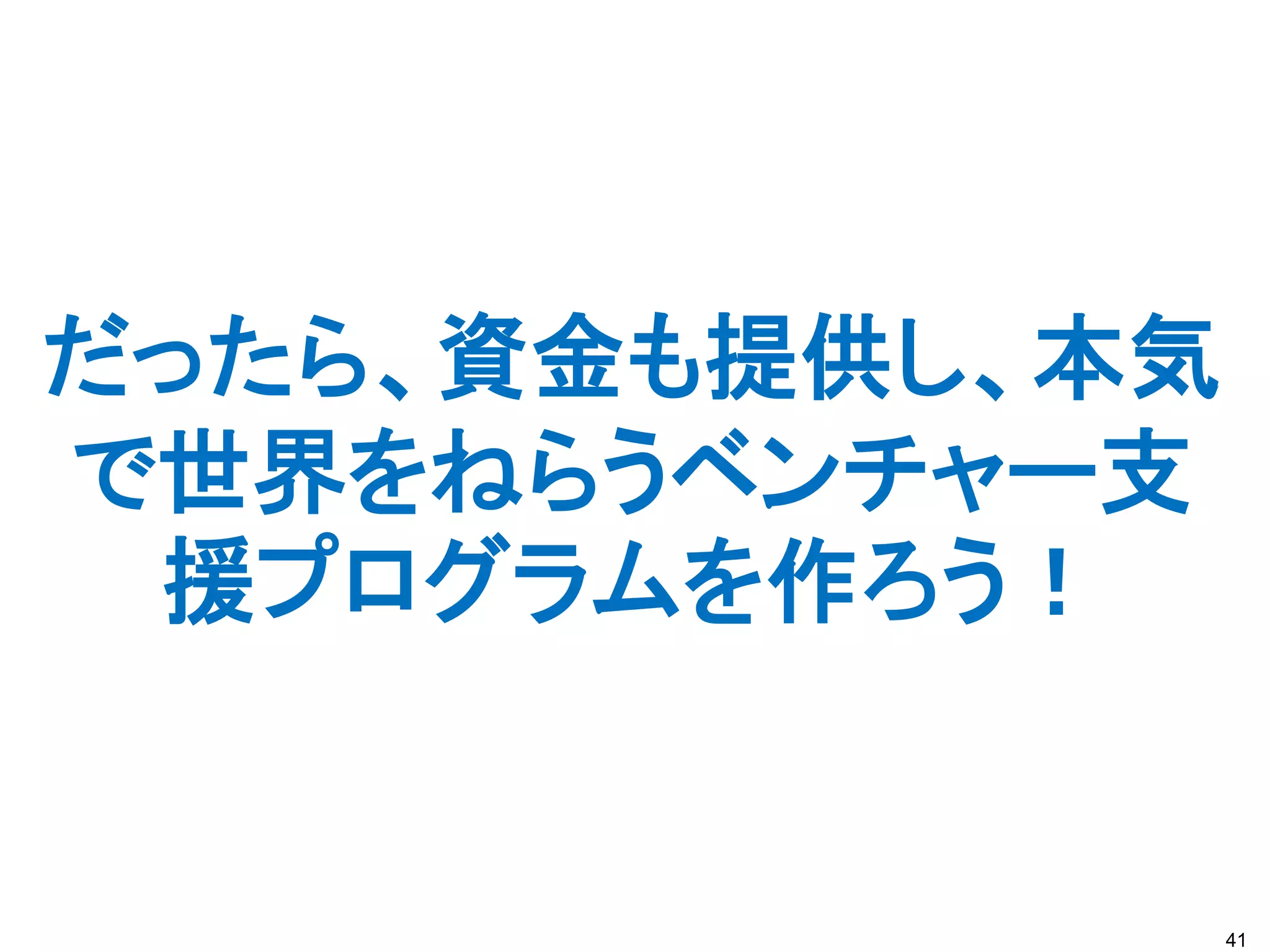 だったら、資金も提供し、本気
で世界をねらうベンチャー支
 援プログラムを作ろう！


                 41
 
