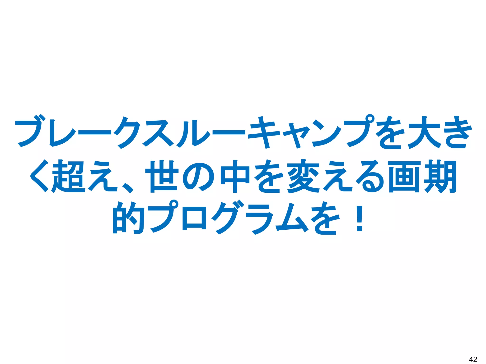 ブレークスルーキャンプを大き
く超え、世の中を変える画期
   的プログラムを！


             42
 