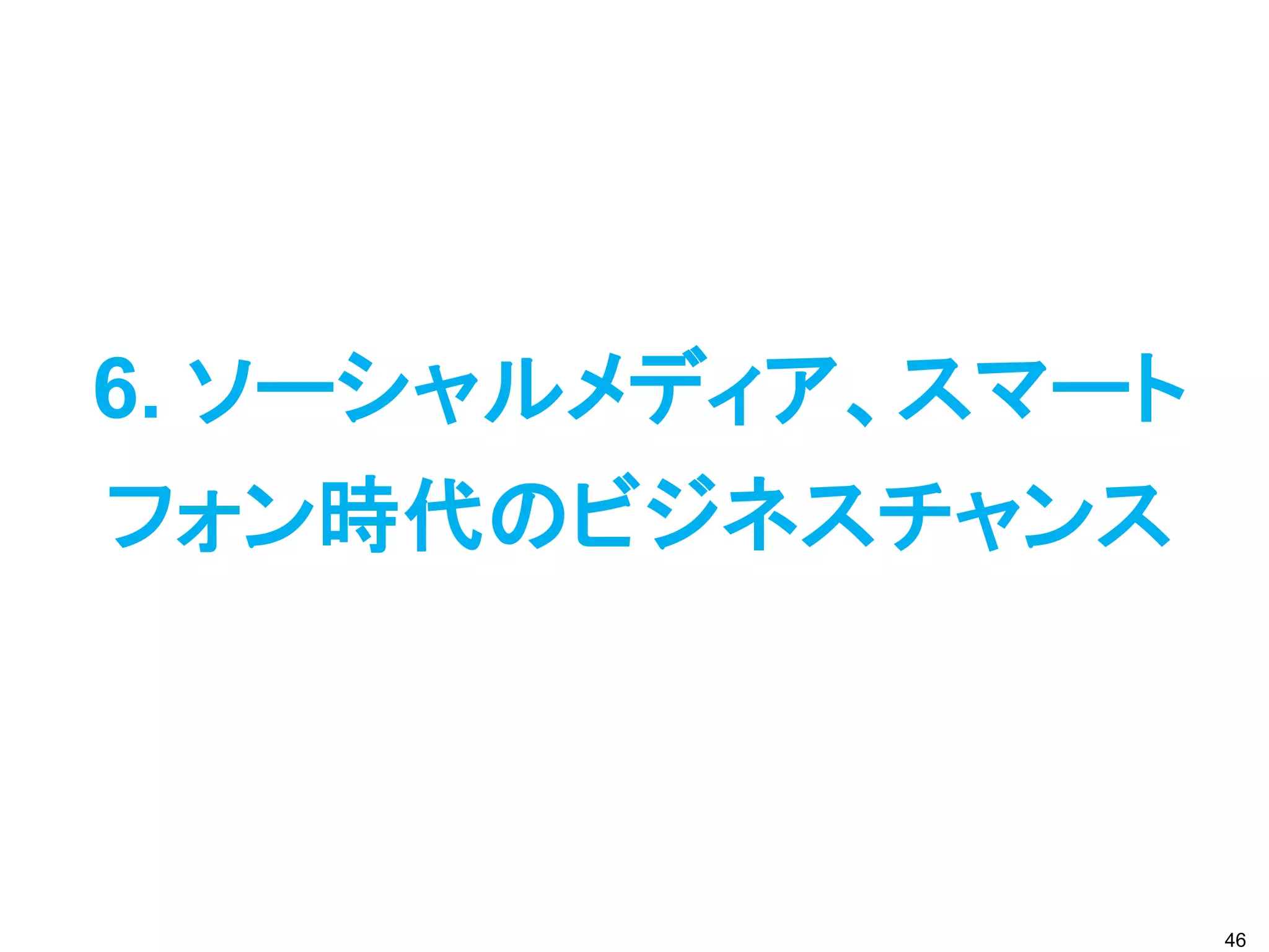 6. ソーシャルメディア、スマート
フォン時代のビジネスチャンス



                    46
 
