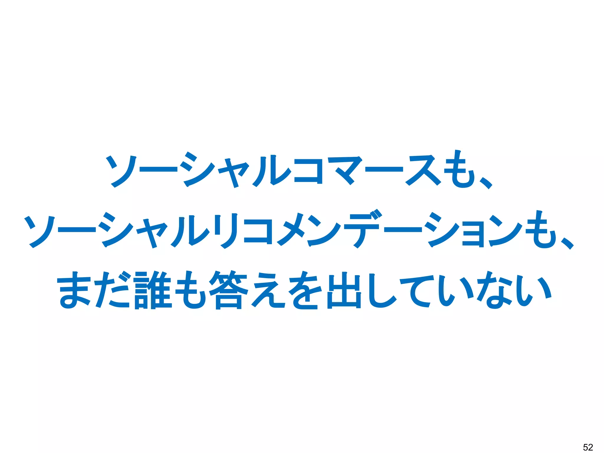 ソーシャルコマースも、
ソーシャルリコメンデーションも、
 まだ誰も答えを出していない


               52
 