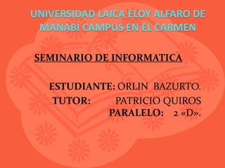 UNIVERSIDAD LAICA ELOY ALFARO DE
 MANABÍ CAMPUS EN EL CARMEN

SEMINARIO DE INFORMATICA

   ESTUDIANTE: ORLIN BAZURTO.
    TUTOR:    PATRICIO QUIROS
            PARALELO: 2 «D».
 
