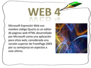 Microsoft Expresión Web con
nombre código Quartz es un editor
de paginas web HTML desarrollado
por Microsoft como una aplicación
para sitios web, considerada una
versión superior de FrontPage 2003
por su semejanza en aspectos a
este último.
 