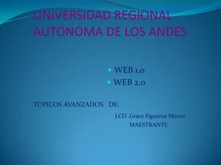 UNIVERSIDAD REGIONAL
AUTONOMA DE LOS ANDES

                   WEB 1.0
                  WEB 2.0

TOPICOS AVANZADOS DE:
                   LCD .Grace Figueroa Moran
                        MAESTRANTE
 