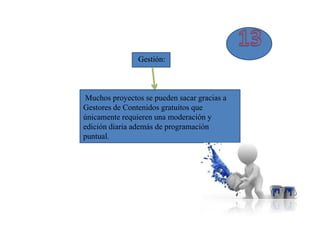 Gestión:



 Muchos proyectos se pueden sacar gracias a
Gestores de Contenidos gratuitos que
únicamente requieren una moderación y
edición diaria además de programación
puntual.
 