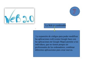 La Web es combinable
.


 La expansión de códigos para poder modificar
las aplicaciones web (como Google hace con
las aplicaciones de Google Maps) permite a los
individuos, que no tienen porque ser
profesionales de los ordenadores, combinar
diferentes aplicaciones para crear nuevas.
 