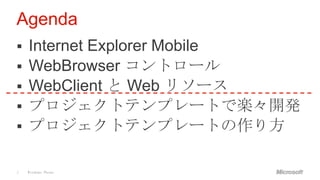 Agenda
   Internet Explorer Mobile
   WebBrowser コントロール
   WebClient と Web リソース
   プロジェクトテンプレートで楽々開発
   プロジェクトテンプレートの作り方

2   Windows Phone
 