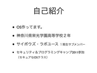 自己紹介

• OS作ってます。
• 神奈川県栄光学園高等学校２年
• サイボウズ・ラボユース １期生サブメンバー
•   セキュリティ＆プログラミングキャンプ2011参加 
    （セキュアなOSクラス）
 