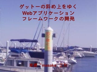 ゲットーの斜め上をゆく
     Webアプリケーション
     Webアプリケーション
     フレームワークの開発




      高橋“ masaka” 正和
      高橋“masaka” 正和
             
 