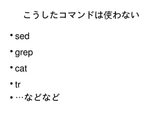 こうしたコマンドは使わない

    ●
        sed
    ●
        grep
    ●
        cat
    ●
      tr
    ● …などなど


                
 