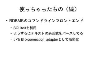 使っちゃったもの（続）
    ●
        RDBMSのコマンドラインフロントエンド
        –   SQLite3を利用
        –   ようするにテキストの表形式をパースしてる
        –   いちおうconnection_adapterとして抽象化




                            
 