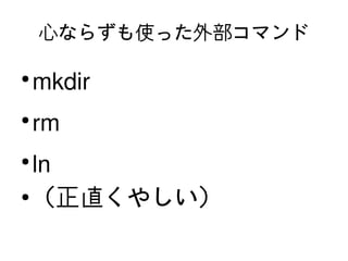 心ならずも使った外部コマンド

    ●
        mkdir
    ●
        rm
    ●
      ln
    ●
      （正直くやしい）
                 
 