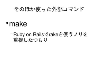 そのほか使った外部コマンド

    ●
        make
        – Ruby on Railsでrakeを使うノリを
        重視したつもり




                     
 