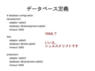 データベース定義
    # database configuration
    development:
        adapter: sqlite3
        database: db/development.sqlite3
        timeout: 5000
                                          YAML？
    test:
        adapter: sqlite3
        database: db/test.sqlite3         いいえ、
        timeout: 5000                     シェルスクリプトです

    production:
        adapter: sqlite3
        database: db/production.sqlite3
        timeout: 5000                       
 