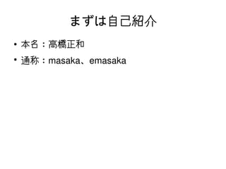 まずは自己紹介
    ●   本名：高橋正和
    ●
        通称：masaka、emasaka




                       
 
