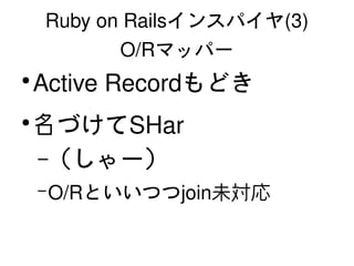 Ruby on Railsインスパイヤ(3)
               O/Rマッパー
    ●
        Active Recordもどき
    ●
        名づけてSHar
        –（しゃー）
        – O/Rといいつつjoin未対応


                   
 