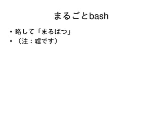 まるごとbash
    ●   略して「まるばつ」
    ●   （注：嘘です）




                     
 
