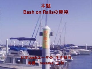 本題
    Bash on Railsの開発
    Bash on Railsの開発




    日本 bashユーザ会
    日本bashユーザ会 ネタ担当
      高橋“ masaka” 正和
      高橋“masaka” 正和
              
 