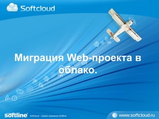 Миграция Web-проекта в
       облако.



  Softcloud – проект компании Softline
 