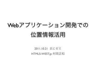 Webアプリケーション開発での
    位置情報活用

     2011.10.21 まにゼミ
    HTML5-WEST.jp 村岡正和
 
