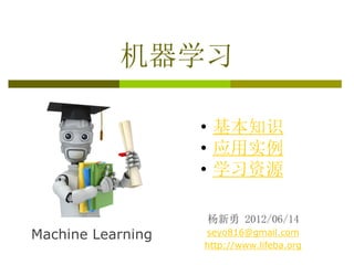 机器学习

                   • 基本知识
                   • 应用实例
                   • 学习资源

                   杨新勇 2012/06/14
Machine Learning   seyo816@gmail.com
                   http://www.lifeba.org
 