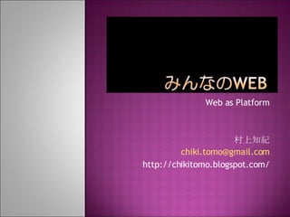 Web as Platform 村上知紀 [email_address] http://chikitomo.blogspot.com/ 