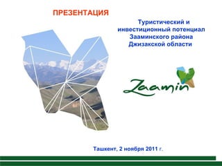 ПРЕЗЕНТАЦИЯ
                     Туристический и
               инвестиционный потенциал
                  Зааминского района
                  Джизакской области




       Ташкент, 2 ноября 2011 г.
 