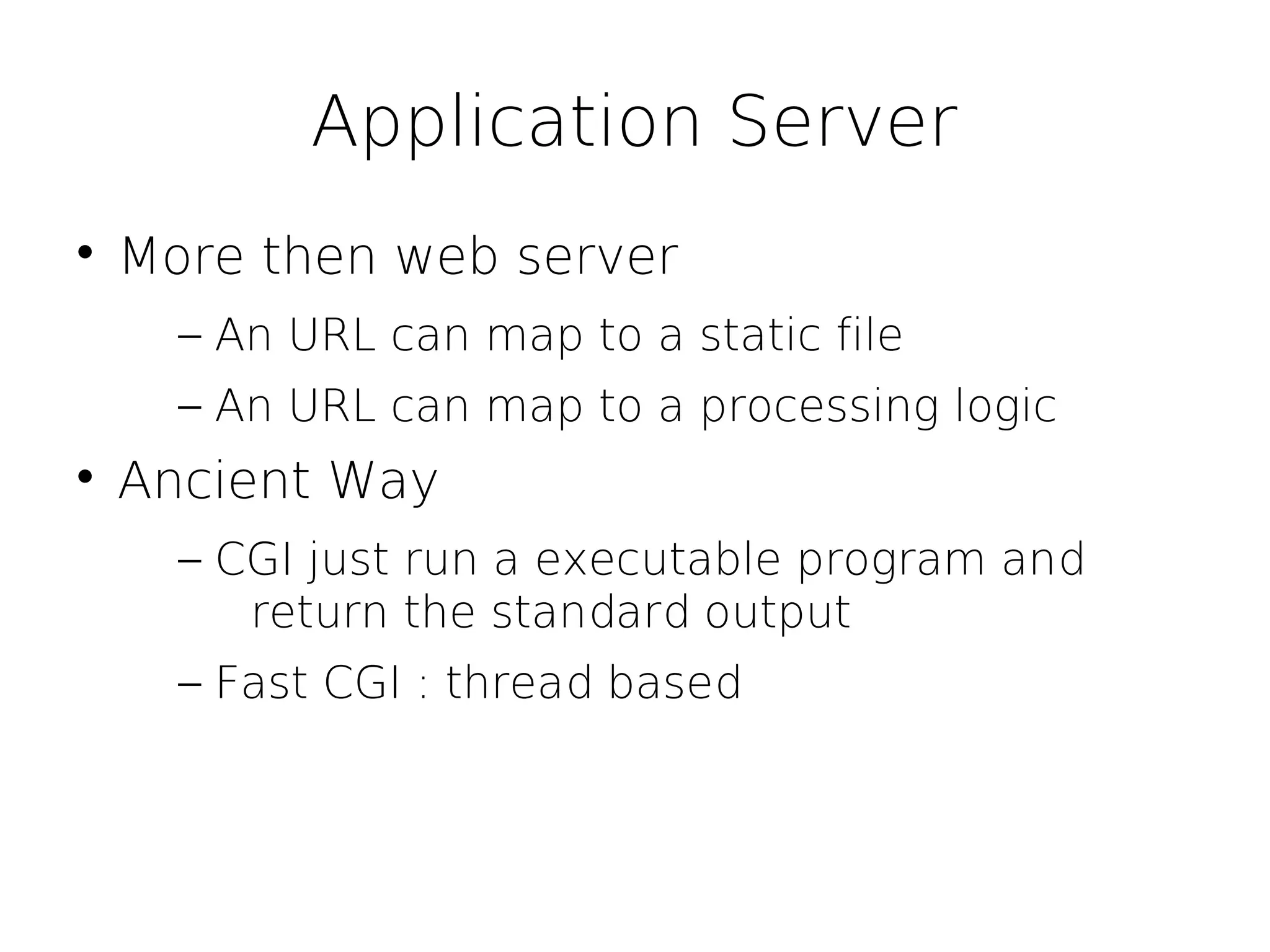 Application Server

    More then web server
      – An URL can map to a static file
      – An URL can map to a processing logic

    Ancient Way
      – CGI just run a executable program and
         return the standard output
      – Fast CGI : thread based
 