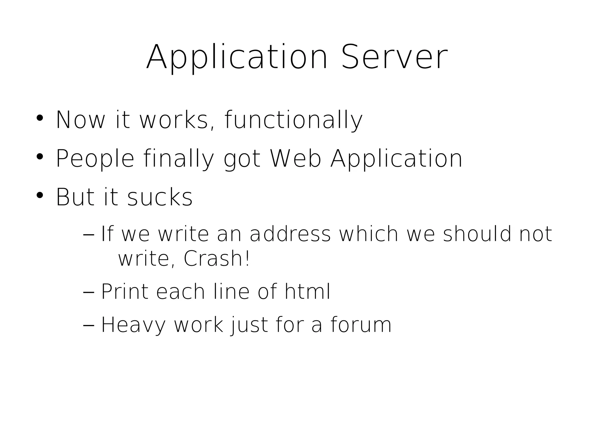 Application Server

    Now it works, functionally

    People finally got Web Application

    But it sucks
      – If we write an address which we should not
          write, Crash!
      – Print each line of html
      – Heavy work just for a forum
 
