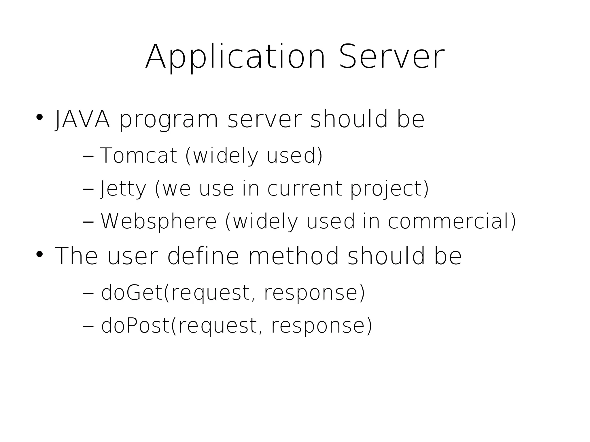 Application Server

    JAVA program server should be
      – Tomcat (widely used)
      – Jetty (we use in current project)
      – Websphere (widely used in commercial)

    The user define method should be
      – doGet(request, response)
      – doPost(request, response)
 