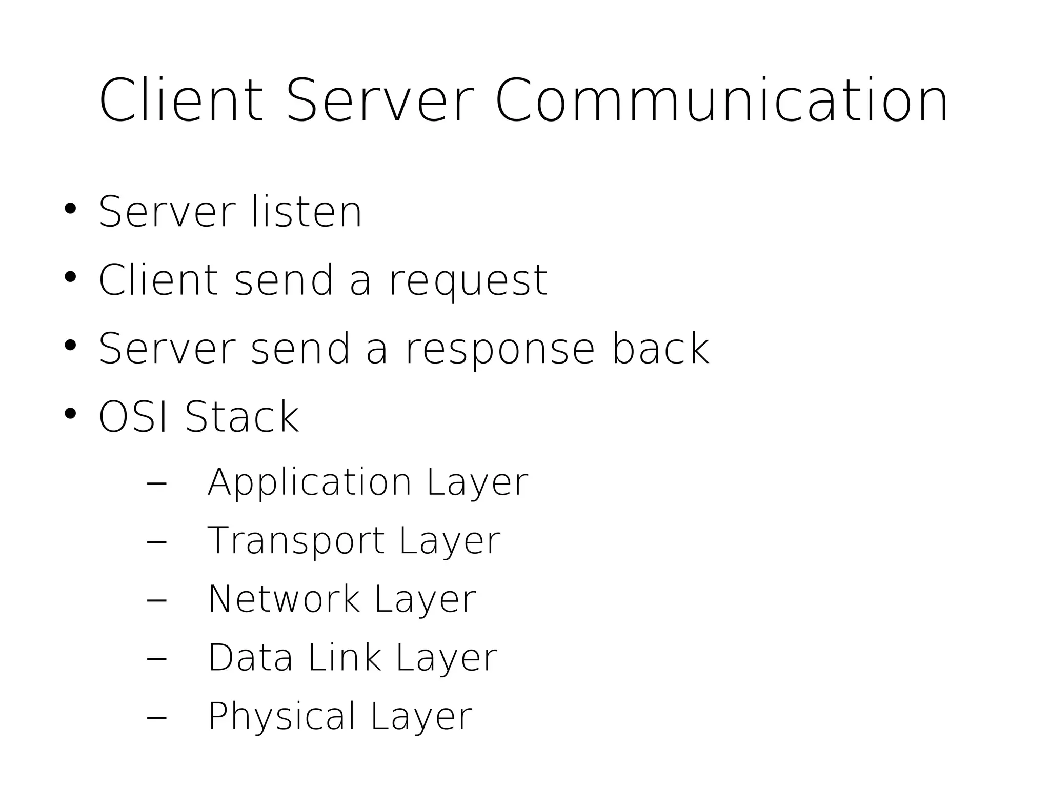 Client Server Communication

    Server listen

    Client send a request

    Server send a response back

    OSI Stack
      –   Application Layer
      –   Transport Layer
      –   Network Layer
      –   Data Link Layer
      –   Physical Layer
 