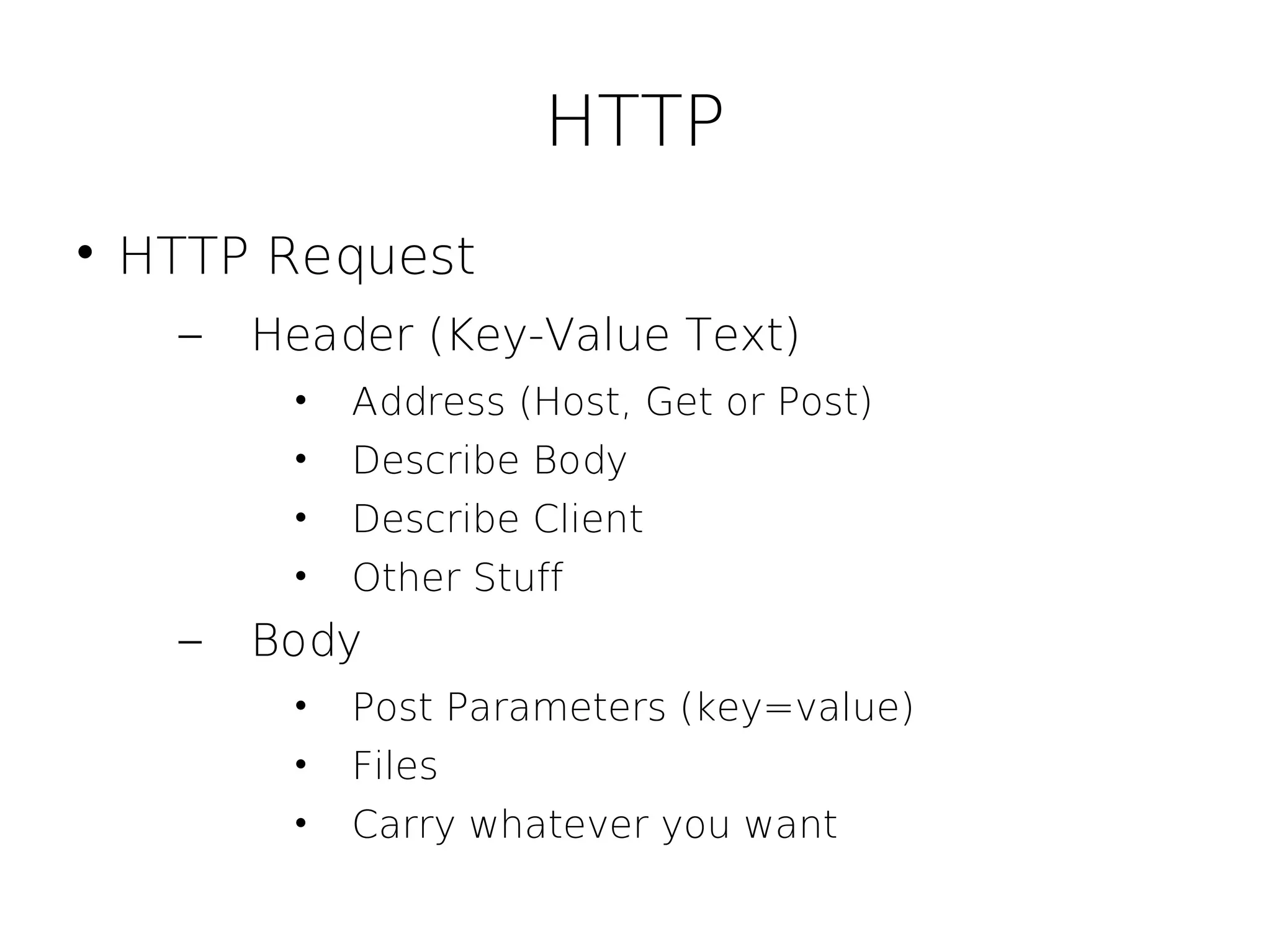 HTTP

    HTTP Request
      –   Header (Key-Value Text)
           •   Address (Host, Get or Post)
           •   Describe Body
           •   Describe Client
           •   Other Stuff
      –   Body
           •   Post Parameters (key=value)
           •   Files
           •   Carry whatever you want
 