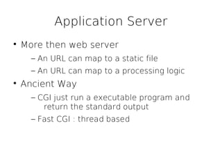 Application Server

    More then web server
      – An URL can map to a static file
      – An URL can map to a processing logic

    Ancient Way
      – CGI just run a executable program and
         return the standard output
      – Fast CGI : thread based
 