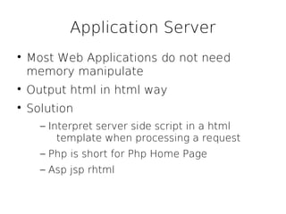 Application Server

    Most Web Applications do not need
    memory manipulate

    Output html in html way

    Solution
      – Interpret server side script in a html
          template when processing a request
      – Php is short for Php Home Page
      – Asp jsp rhtml
 
