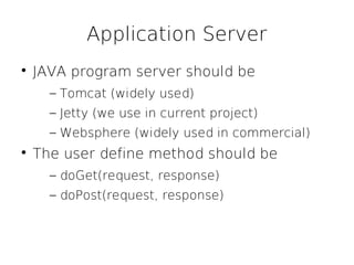 Application Server

    JAVA program server should be
      – Tomcat (widely used)
      – Jetty (we use in current project)
      – Websphere (widely used in commercial)

    The user define method should be
      – doGet(request, response)
      – doPost(request, response)
 