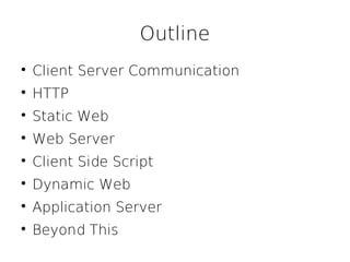 Outline

    Client Server Communication

    HTTP

    Static Web

    Web Server

    Client Side Script

    Dynamic Web

    Application Server

    Beyond This
 