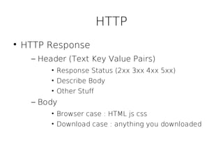 HTTP

    HTTP Response
      – Header (Text Key Value Pairs)
           • Response Status (2xx 3xx 4xx 5xx)
           • Describe Body
           • Other Stuff
      – Body
           • Browser case : HTML js css
           • Download case : anything you downloaded
 